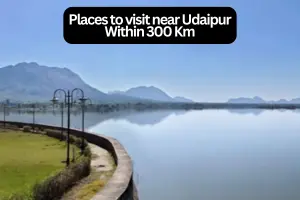 Exploring the Best Places to Visit Near Udaipur Within 300 Kms